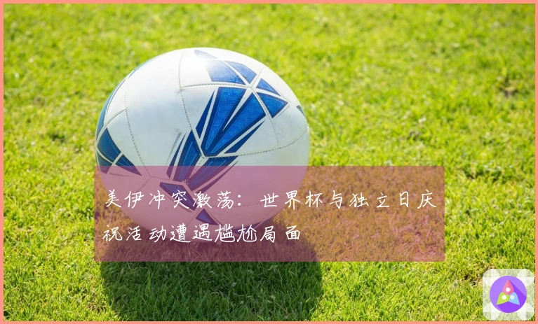 美伊冲突激荡：世界杯与独立日庆祝活动遭遇尴尬局面