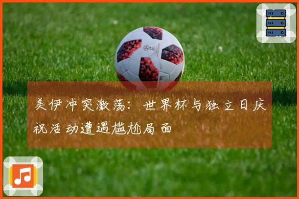 美伊冲突激荡：世界杯与独立日庆祝活动遭遇尴尬局面