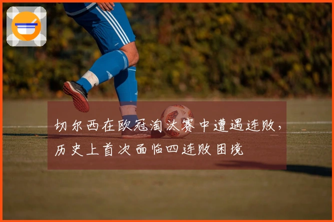 切尔西在欧冠淘汰赛中遭遇连败，历史上首次面临四连败困境