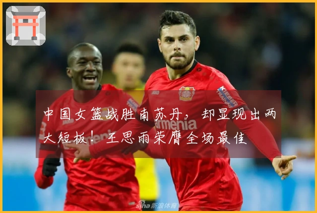 中国女篮战胜南苏丹，却显现出两大短板！王思雨荣膺全场最佳