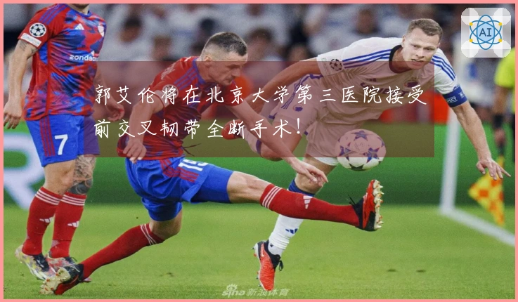 郭艾伦将在北京大学第三医院接受前交叉韧带全断手术！