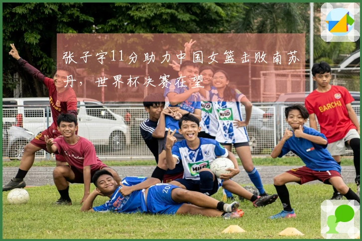 张子宇11分助力中国女篮击败南苏丹，世界杯决赛在望