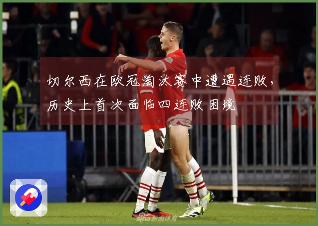 切尔西在欧冠淘汰赛中遭遇连败，历史上首次面临四连败困境
