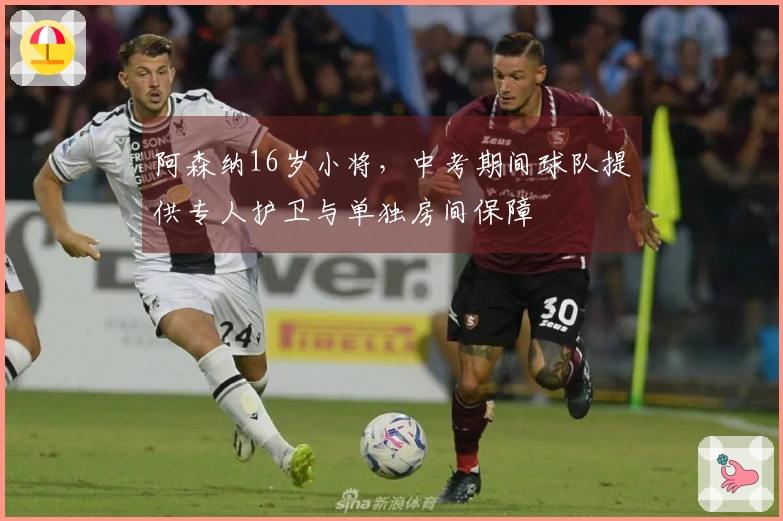 阿森纳16岁小将，中考期间球队提供专人护卫与单独房间保障