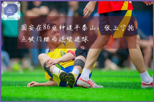 国安在86分钟追平泰山，张玉宁抢点破门继而连续进球