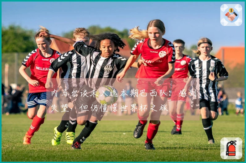 内马尔谈未入选本期巴西队：感到失望，但仍憧憬世界杯之旅