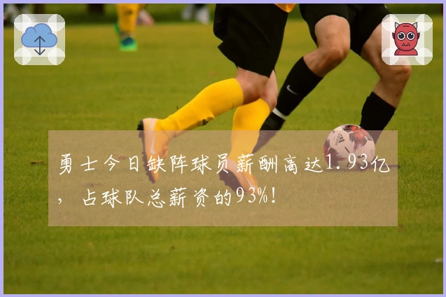 勇士今日缺阵球员薪酬高达1.93亿，占球队总薪资的93%！