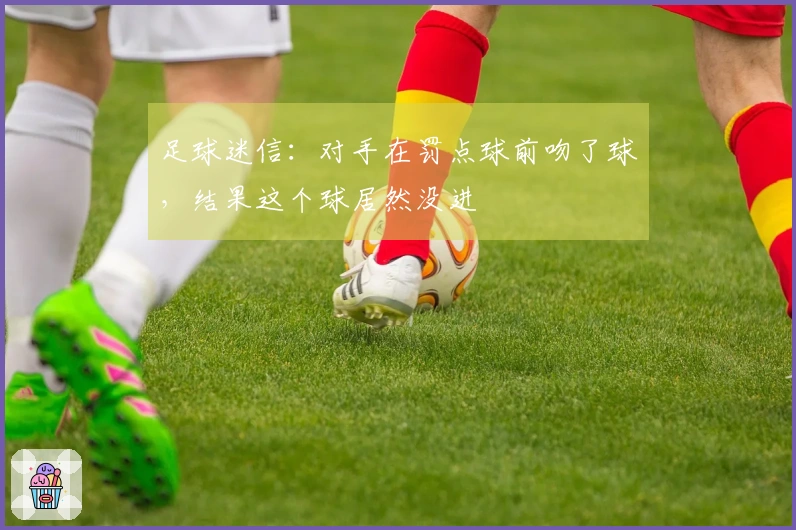 足球迷信：对手在罚点球前吻了球，结果这个球居然没进