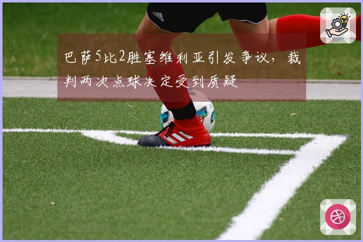 巴萨5比2胜塞维利亚引发争议，裁判两次点球决定受到质疑