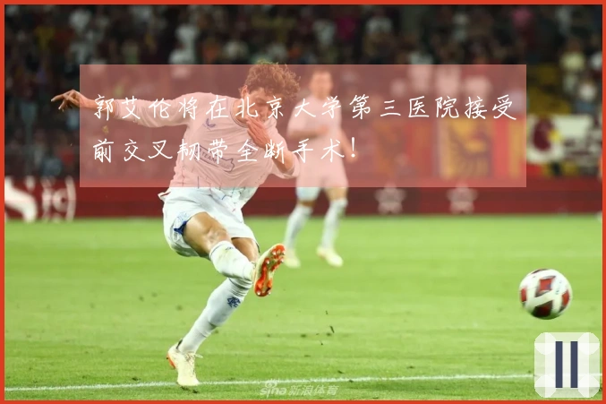 郭艾伦将在北京大学第三医院接受前交叉韧带全断手术！